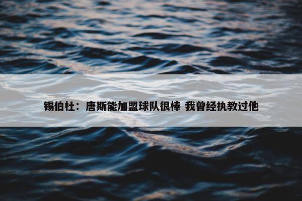 锡伯杜：唐斯能加盟球队很棒 我曾经执教过他