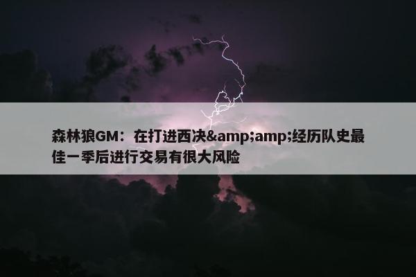 森林狼GM：在打进西决&amp;经历队史最佳一季后进行交易有很大风险