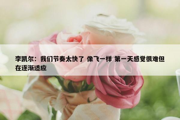 李凯尔：我们节奏太快了 像飞一样 第一天感觉很难但在逐渐适应