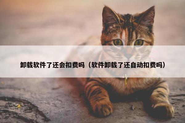 卸载软件了还会扣费吗（软件卸载了还自动扣费吗）