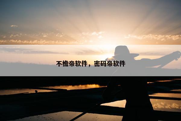 不檐帝软件，密码帝软件