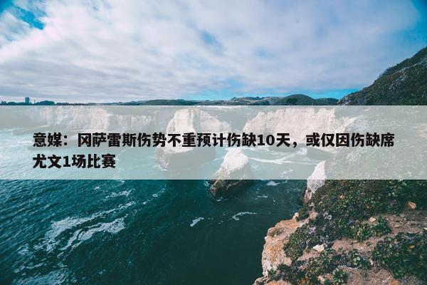 意媒：冈萨雷斯伤势不重预计伤缺10天，或仅因伤缺席尤文1场比赛