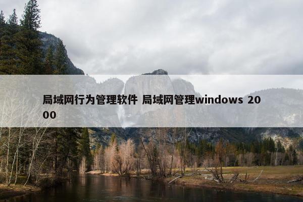 局域网行为管理软件 局域网管理windows 2000