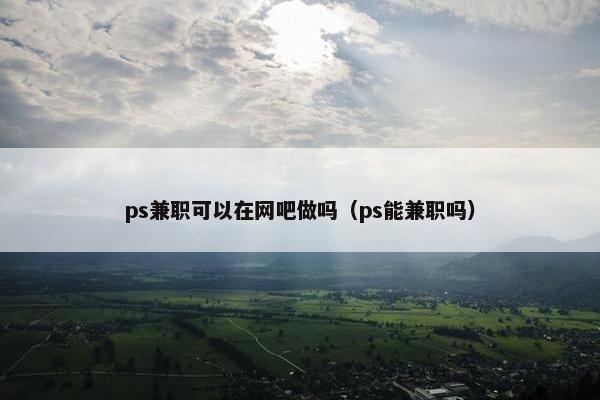 ps兼职可以在网吧做吗（ps能兼职吗）