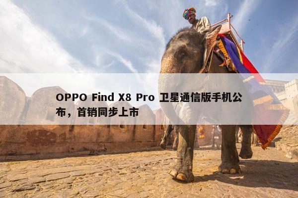 OPPO Find X8 Pro 卫星通信版手机公布，首销同步上市