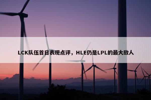 LCK队伍首日表现点评，HLE仍是LPL的最大敌人