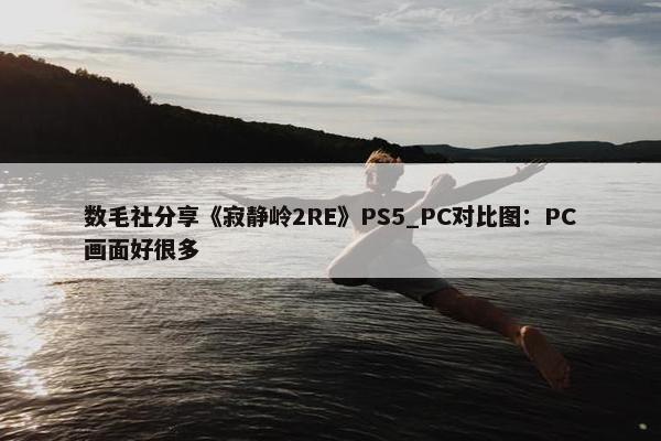 数毛社分享《寂静岭2RE》PS5_PC对比图：PC画面好很多