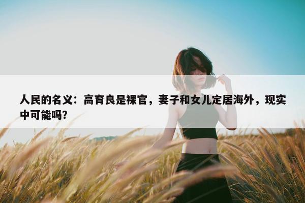 人民的名义：高育良是裸官，妻子和女儿定居海外，现实中可能吗？