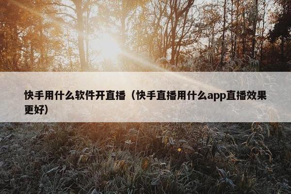 快手用什么软件开直播（快手直播用什么app直播效果更好）