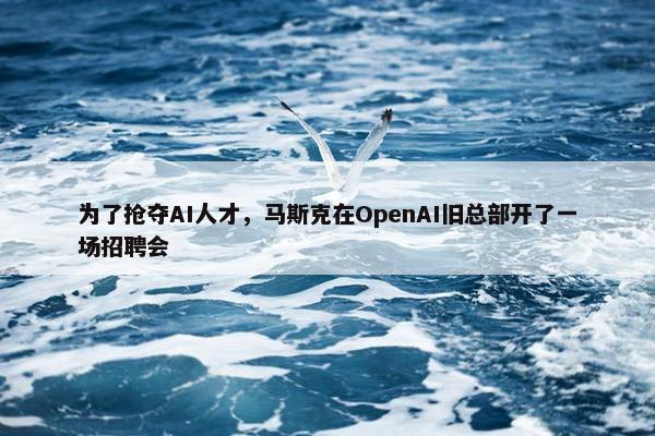 为了抢夺AI人才，马斯克在OpenAI旧总部开了一场招聘会