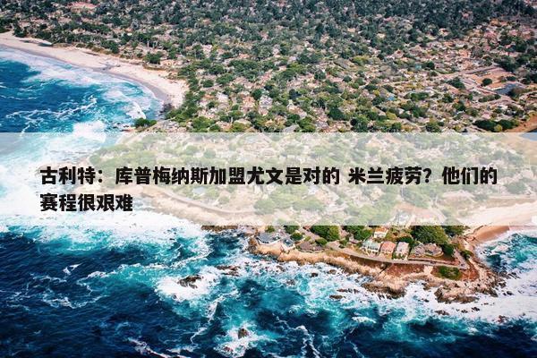 古利特：库普梅纳斯加盟尤文是对的 米兰疲劳？他们的赛程很艰难