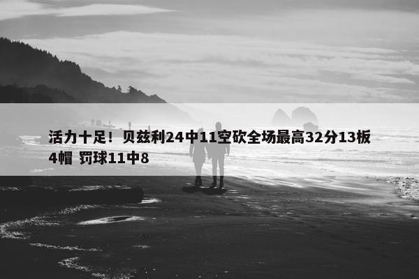 活力十足！贝兹利24中11空砍全场最高32分13板4帽 罚球11中8