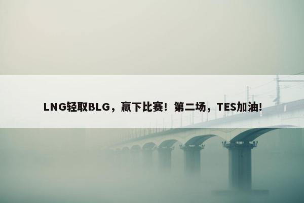 LNG轻取BLG，赢下比赛！第二场，TES加油！