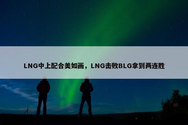 LNG中上配合美如画，LNG击败BLG拿到两连胜