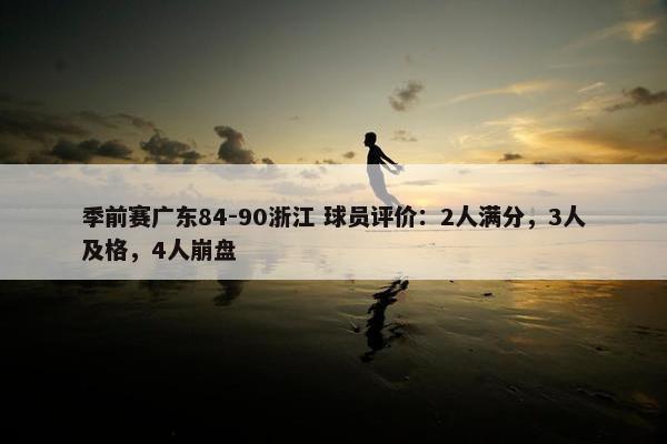 季前赛广东84-90浙江 球员评价：2人满分，3人及格，4人崩盘