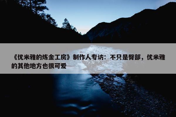 《优米雅的炼金工房》制作人专访：不只是臀部，优米雅的其他地方也很可爱