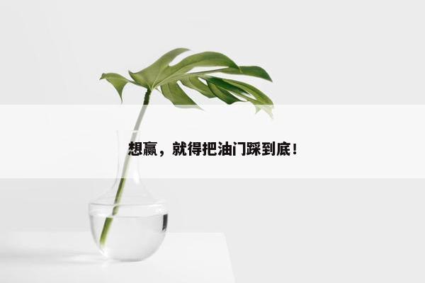 想赢，就得把油门踩到底！