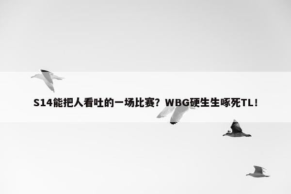 S14能把人看吐的一场比赛？WBG硬生生啄死TL！