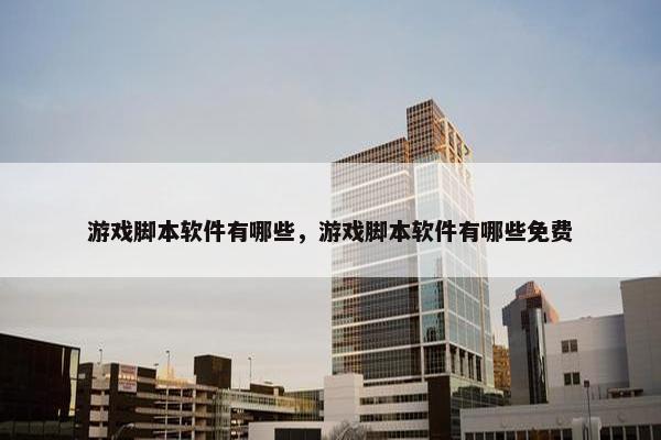 游戏脚本软件有哪些，游戏脚本软件有哪些免费