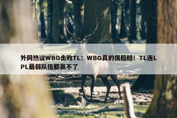 外网热议WBG击败TL：WBG真的很粗糙！TL连LPL最弱队伍都赢不了