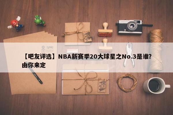 【吧友评选】NBA新赛季20大球星之No.3是谁？由你来定