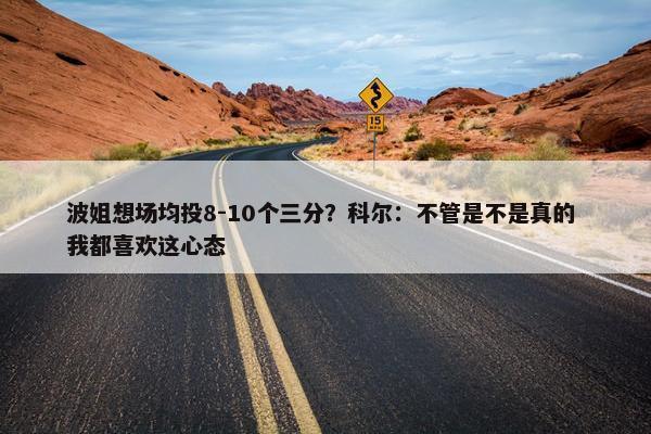 波姐想场均投8-10个三分？科尔：不管是不是真的 我都喜欢这心态