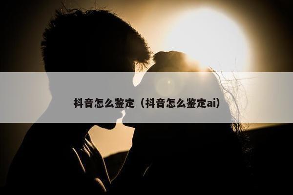 抖音怎么鉴定（抖音怎么鉴定ai）