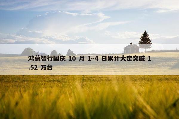 鸿蒙智行国庆 10 月 1~4 日累计大定突破 1.52 万台