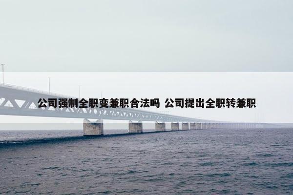 公司强制全职变兼职合法吗 公司提出全职转兼职