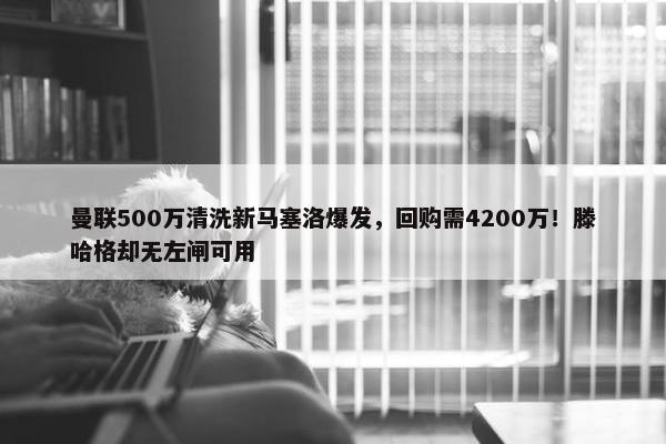 曼联500万清洗新马塞洛爆发，回购需4200万！滕哈格却无左闸可用