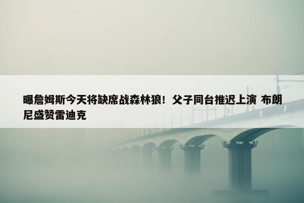 曝詹姆斯今天将缺席战森林狼！父子同台推迟上演 布朗尼盛赞雷迪克