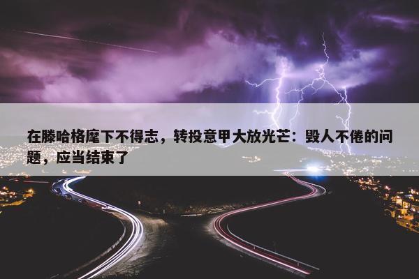 在滕哈格麾下不得志，转投意甲大放光芒：毁人不倦的问题，应当结束了