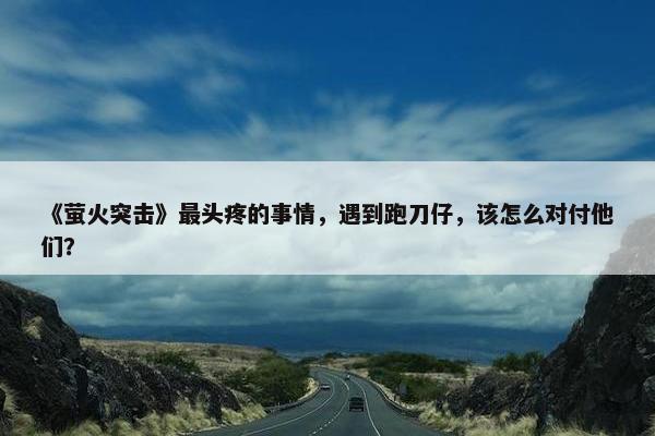 《萤火突击》最头疼的事情，遇到跑刀仔，该怎么对付他们？