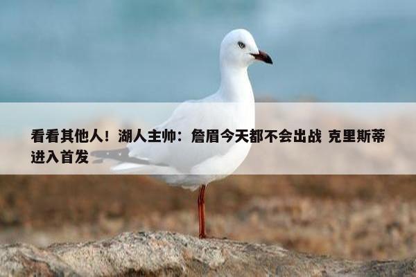 看看其他人！湖人主帅：詹眉今天都不会出战 克里斯蒂进入首发