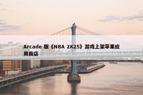 Arcade 版《NBA 2K25》游戏上架苹果应用商店