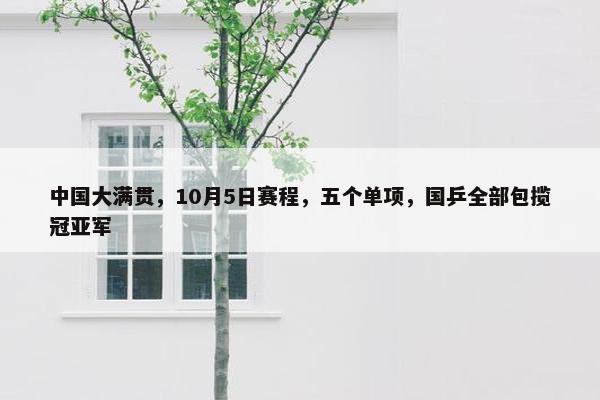 中国大满贯，10月5日赛程，五个单项，国乒全部包揽冠亚军