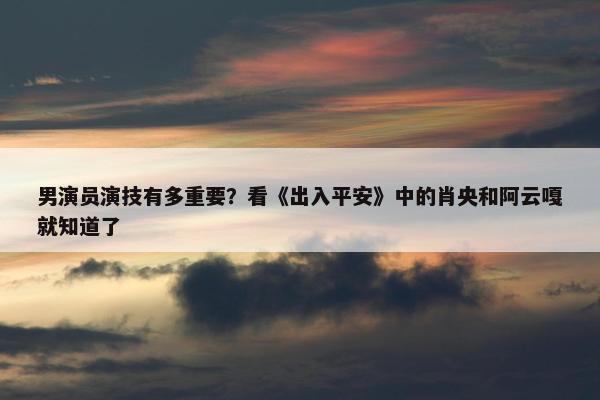 男演员演技有多重要？看《出入平安》中的肖央和阿云嘎就知道了