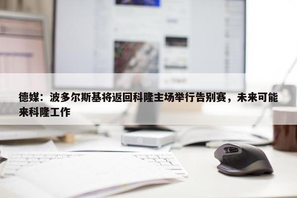 德媒：波多尔斯基将返回科隆主场举行告别赛，未来可能来科隆工作