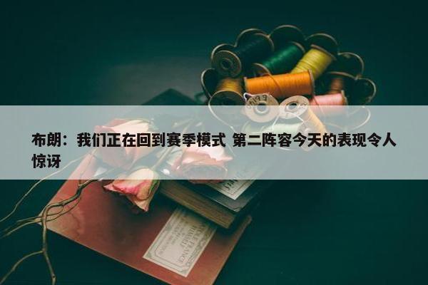 布朗：我们正在回到赛季模式 第二阵容今天的表现令人惊讶