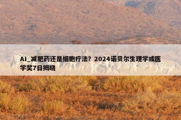 AI_减肥药还是细胞疗法？2024诺贝尔生理学或医学奖7日揭晓