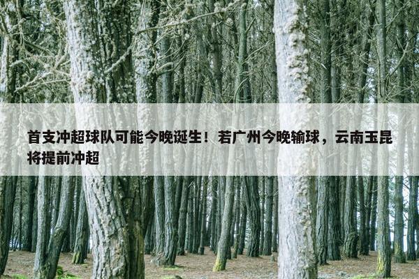 首支冲超球队可能今晚诞生！若广州今晚输球，云南玉昆将提前冲超