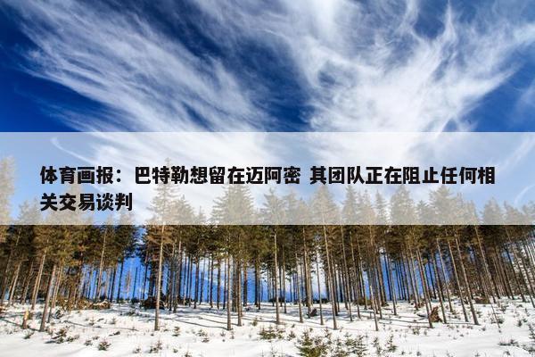 体育画报：巴特勒想留在迈阿密 其团队正在阻止任何相关交易谈判