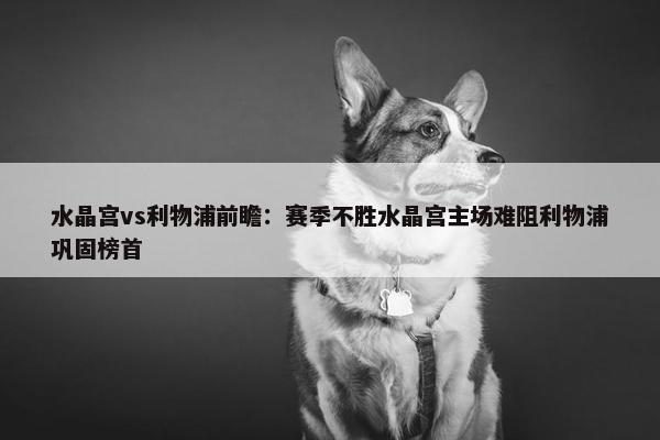 水晶宫vs利物浦前瞻：赛季不胜水晶宫主场难阻利物浦巩固榜首