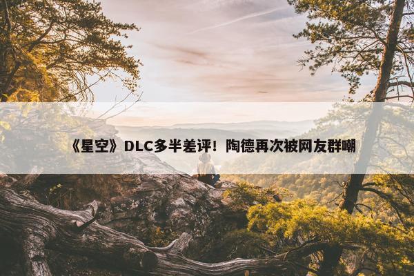 《星空》DLC多半差评！陶德再次被网友群嘲