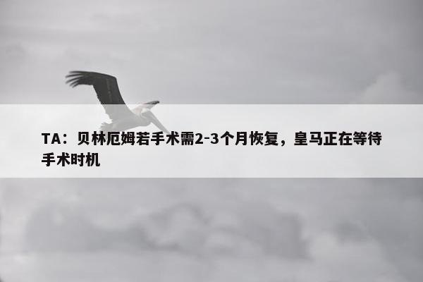 TA：贝林厄姆若手术需2-3个月恢复，皇马正在等待手术时机