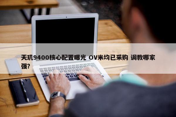 天玑9400核心配置曝光 OV米均已采购 调教哪家强？