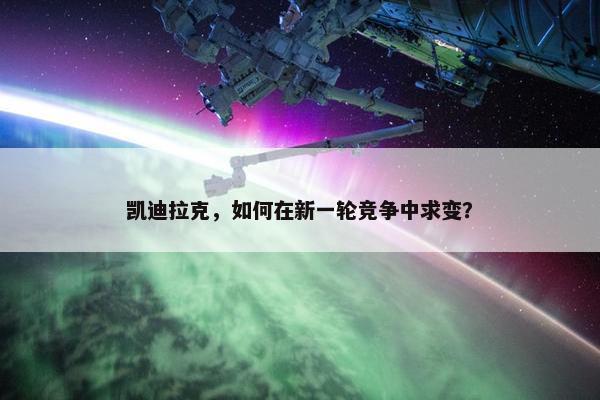 凯迪拉克，如何在新一轮竞争中求变？