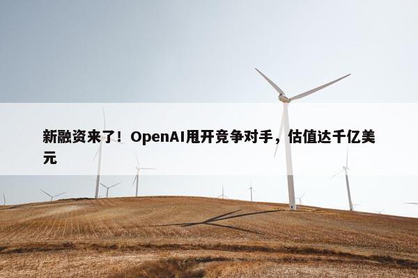 新融资来了！OpenAI甩开竞争对手，估值达千亿美元