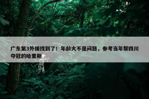 广东第3外援找到了！年龄大不是问题，参考当年帮四川夺冠的哈里斯