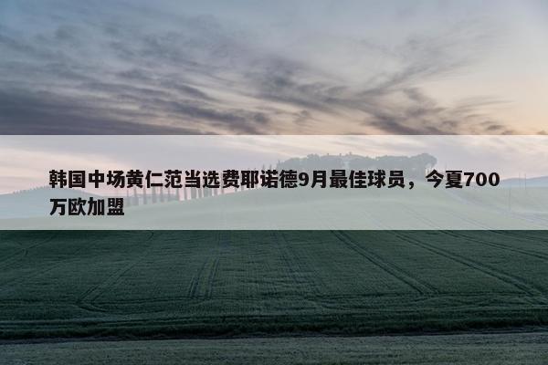 韩国中场黄仁范当选费耶诺德9月最佳球员，今夏700万欧加盟